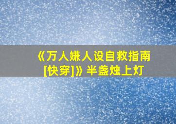 《万人嫌人设自救指南[快穿]》半盏烛上灯